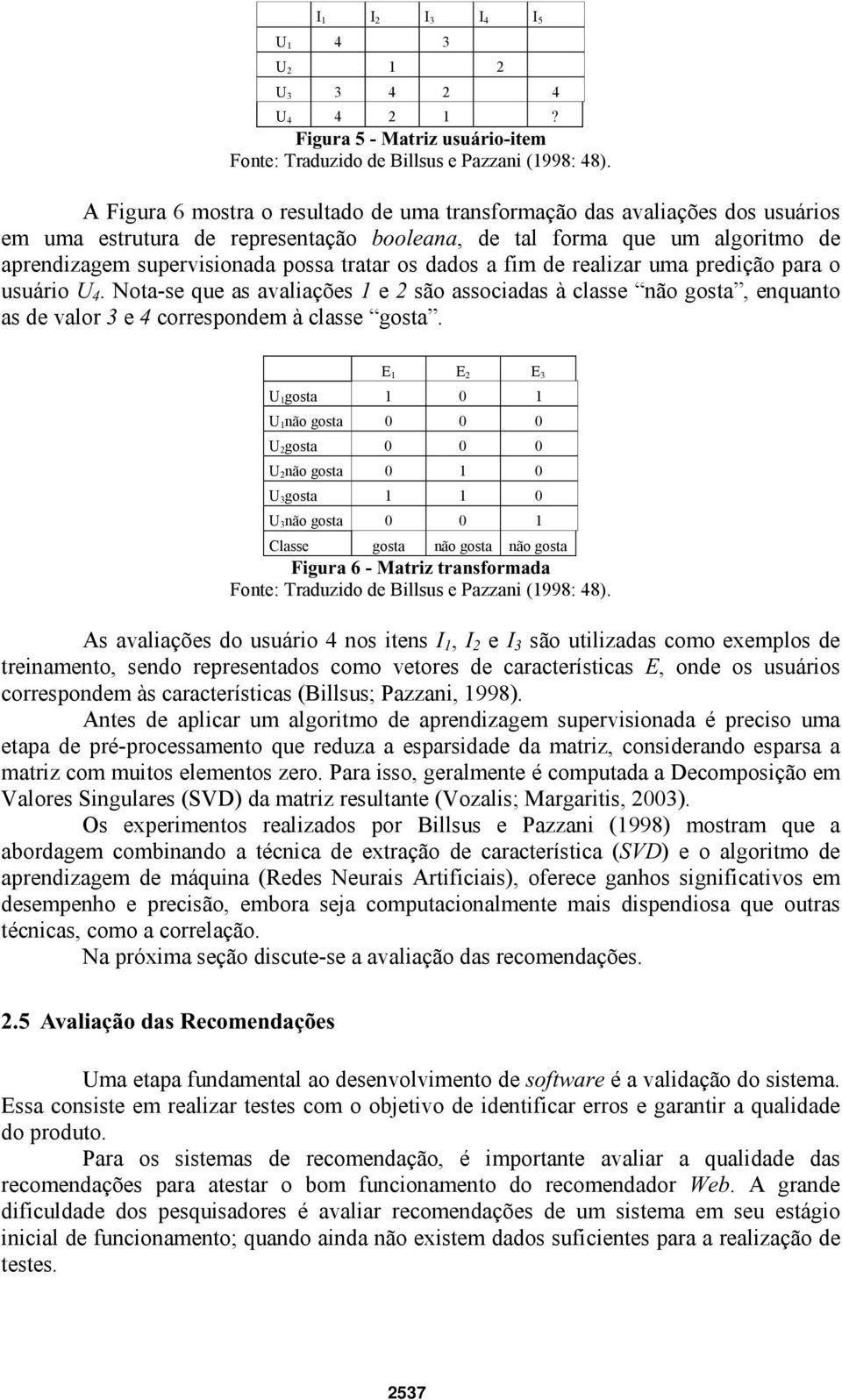 dados a fim de realizar uma predição para o usuário U 4. Nota-se que as avaliações 1 e 2 são associadas à classe não gosta, enquanto as de valor 3 e 4 correspondem à classe gosta.