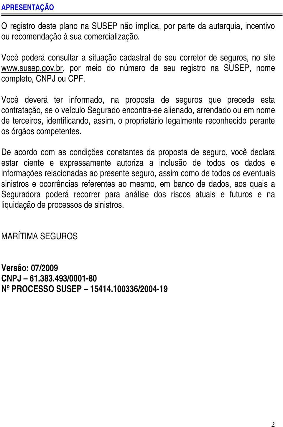 Você deverá ter informado, na proposta de seguros que precede esta contratação, se o veículo Segurado encontra-se alienado, arrendado ou em nome de terceiros, identificando, assim, o proprietário