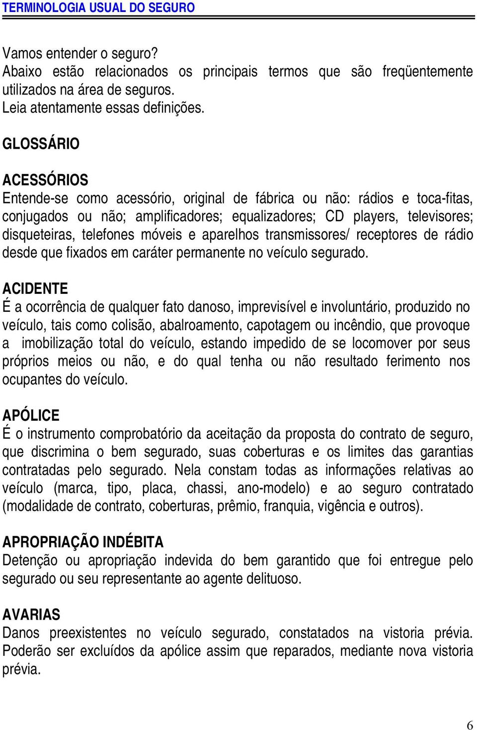 televisores; disqueteiras, telefones móveis e aparelhos transmissores/ receptores de rádio desde que fixados em caráter permanente no veículo segurado.