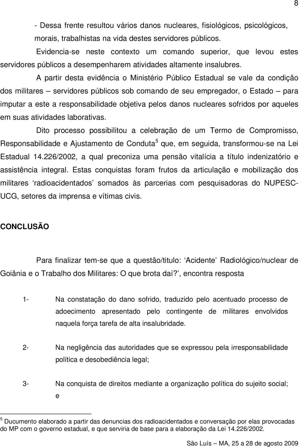 A partir desta evidência o Ministério Público Estadual se vale da condição dos militares servidores públicos sob comando de seu empregador, o Estado para imputar a este a responsabilidade objetiva