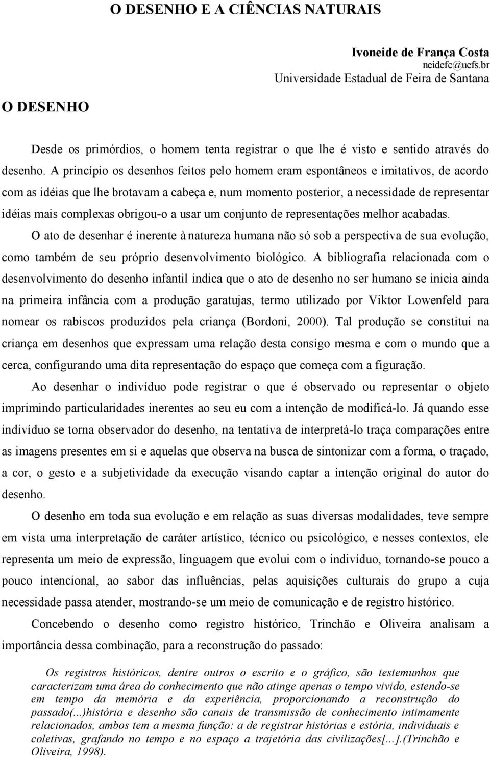 A princípio os desenhos feitos pelo homem eram espontâneos e imitativos, de acordo com as idéias que lhe brotavam a cabeça e, num momento posterior, a necessidade de representar idéias mais complexas