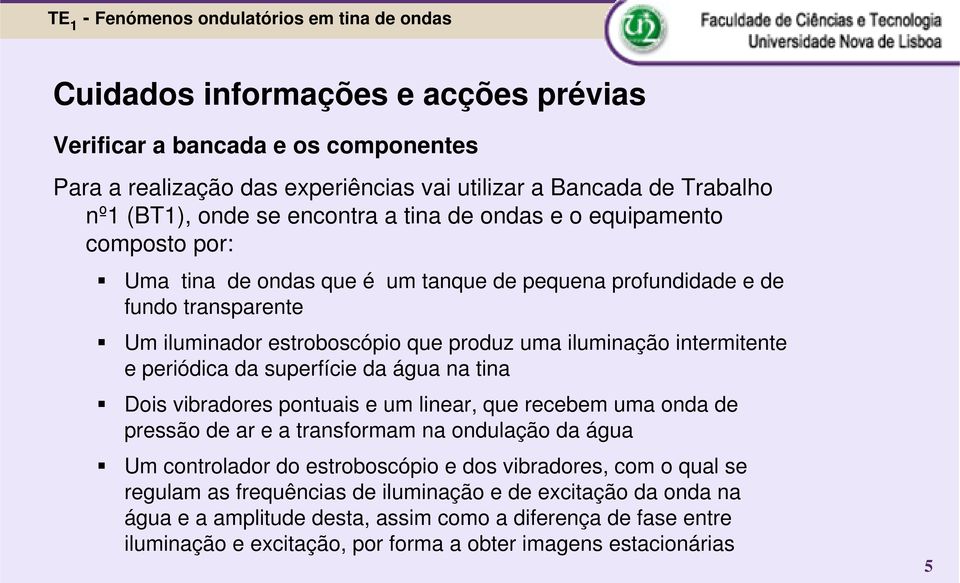 superfície da água na tina Dois vibradores pontuais e um linear, que recebem uma onda de pressão de ar e a transformam na ondulação da água Um controlador do estroboscópio e dos vibradores, com