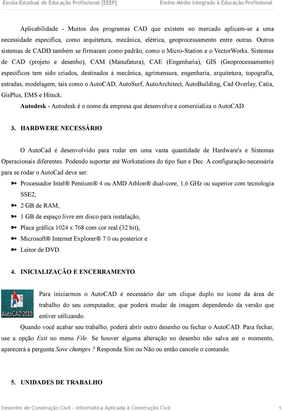 Sistemas de CAD (projeto e desenho), CAM (Manufatura), CAE (Engenharia), GIS (Geoprocessamento) específicos tem sido criados, destinados à mecânica, agrimensura, engenharia, arquitetura, topografia,