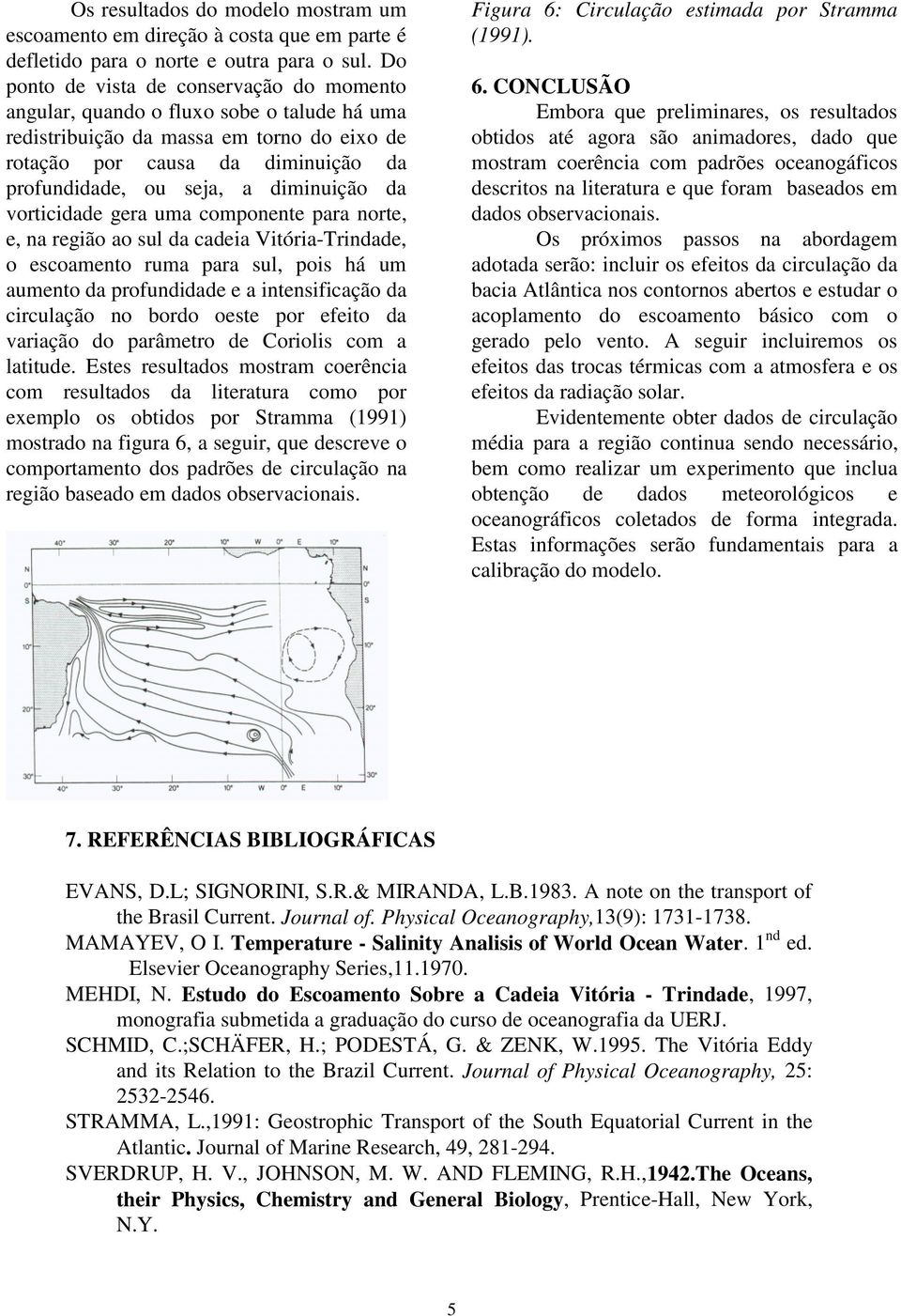 diminuição da vorticidade gera uma componente para norte, e, na região ao sul da cadeia Vitória-Trindade, o escoamento ruma para sul, pois há um aumento da profundidade e a intensificação da