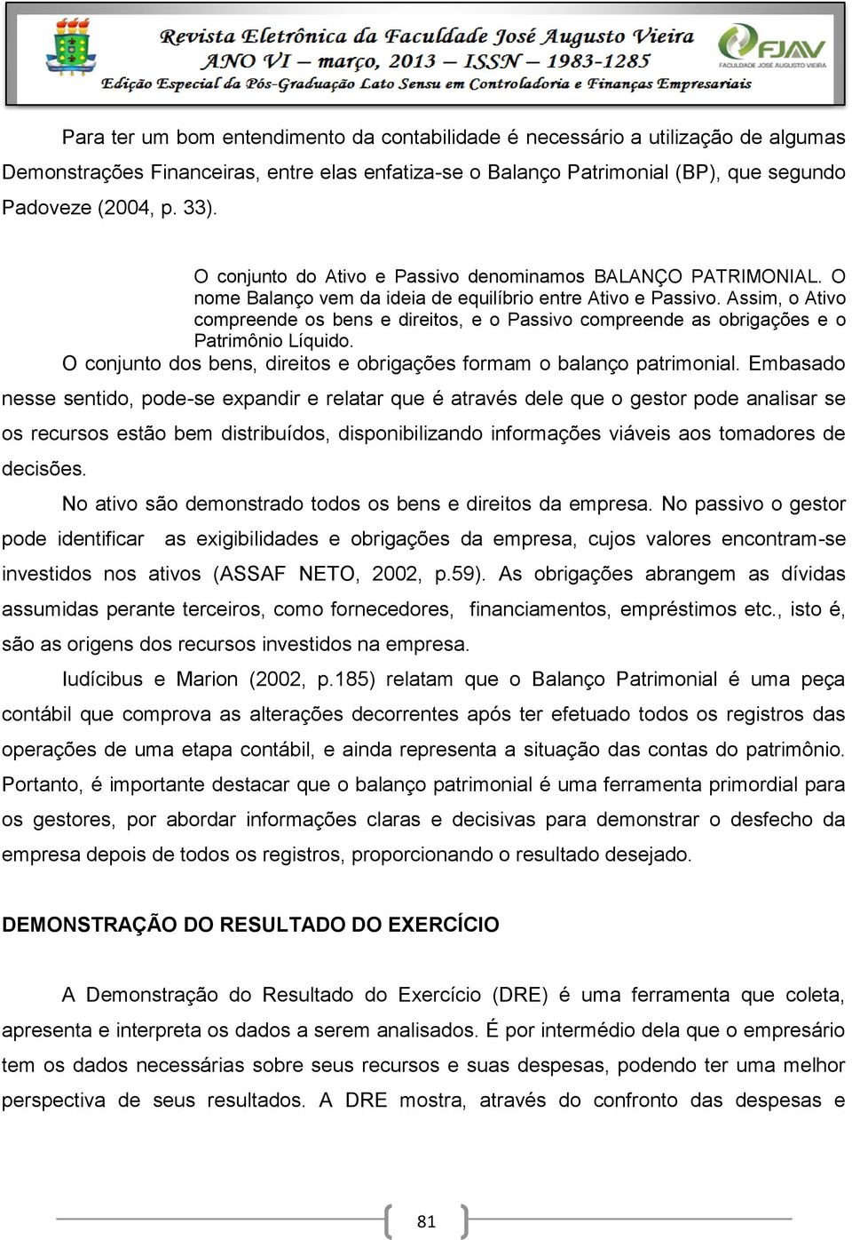 Assim, o Ativo compreende os bens e direitos, e o Passivo compreende as obrigações e o Patrimônio Líquido. O conjunto dos bens, direitos e obrigações formam o balanço patrimonial.