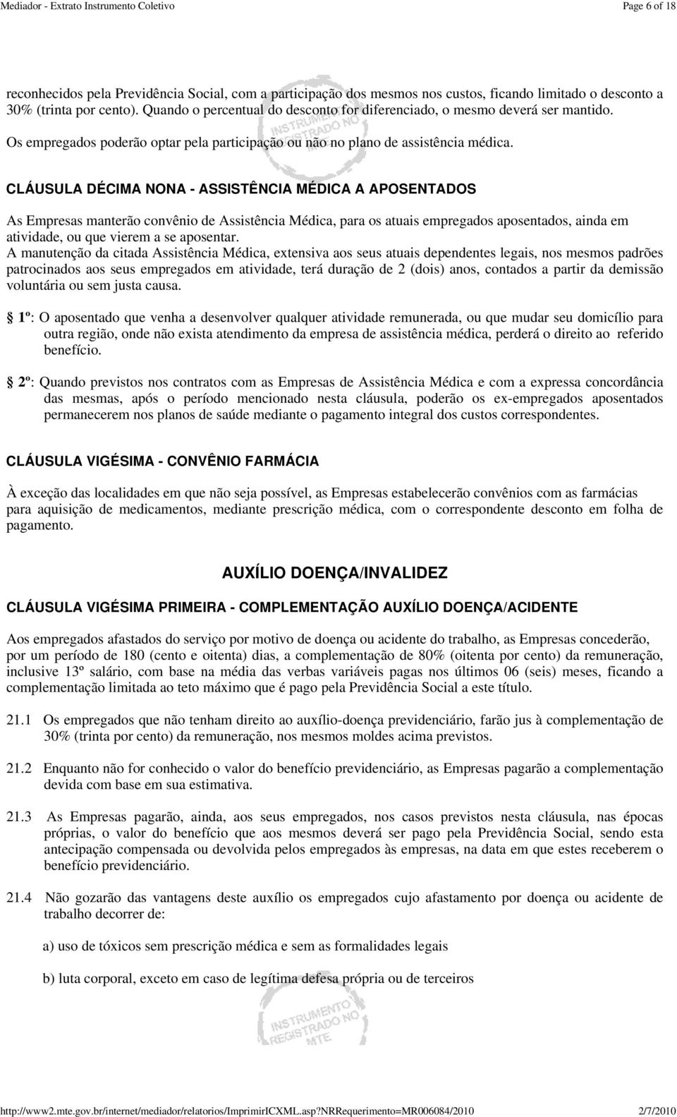 CLÁUSULA DÉCIMA NONA - ASSISTÊNCIA MÉDICA A APOSENTADOS As Empresas manterão convênio de Assistência Médica, para os atuais empregados aposentados, ainda em atividade, ou que vierem a se aposentar.