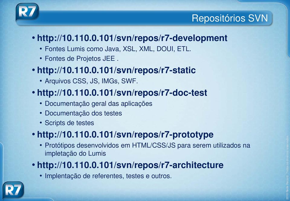 110.0.101/svn/repos/r7-prototype Protótipos desenvolvidos em HTML/CSS/JS para serem utilizados na impletação do Lumis http://10.110.0.101/svn/repos/r7-architecture Implentação de referentes, testes e outros.