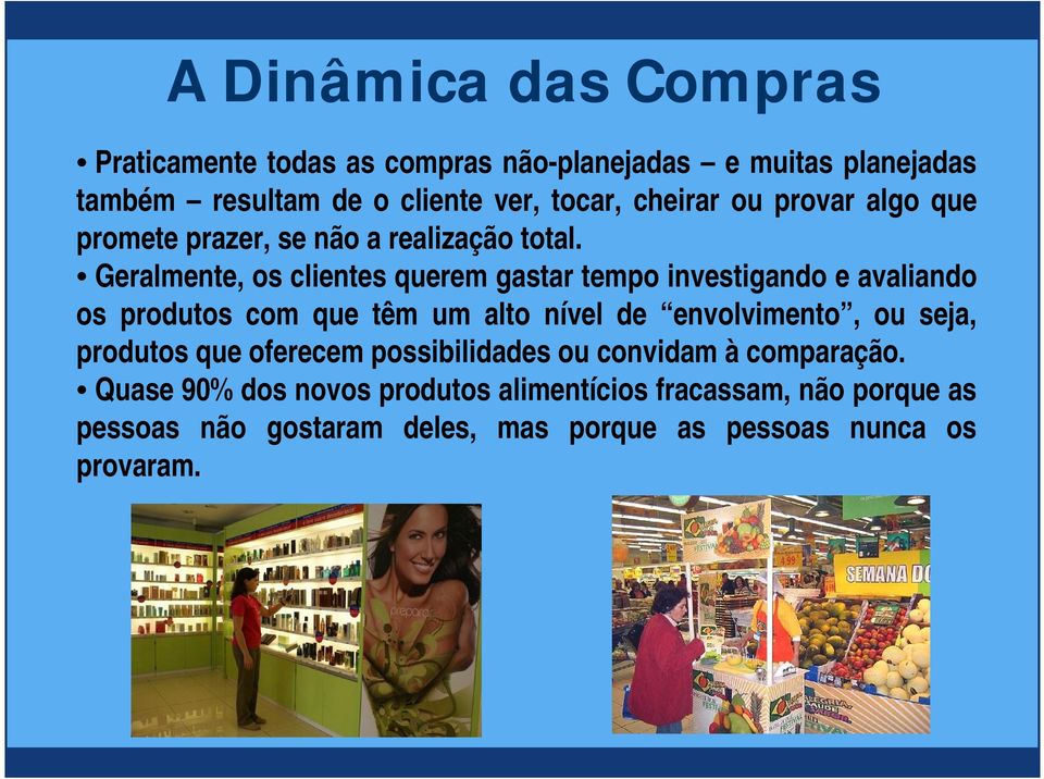 Geralmente, os clientes querem gastar tempo investigando e avaliando os produtos com que têm um alto nível de envolvimento, ou