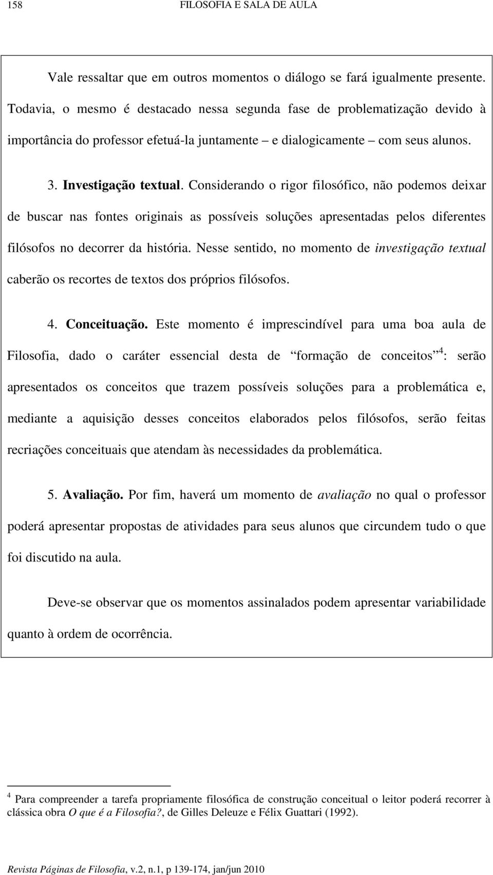 Considerando o rigor filosófico, não podemos deixar de buscar nas fontes originais as possíveis soluções apresentadas pelos diferentes filósofos no decorrer da história.