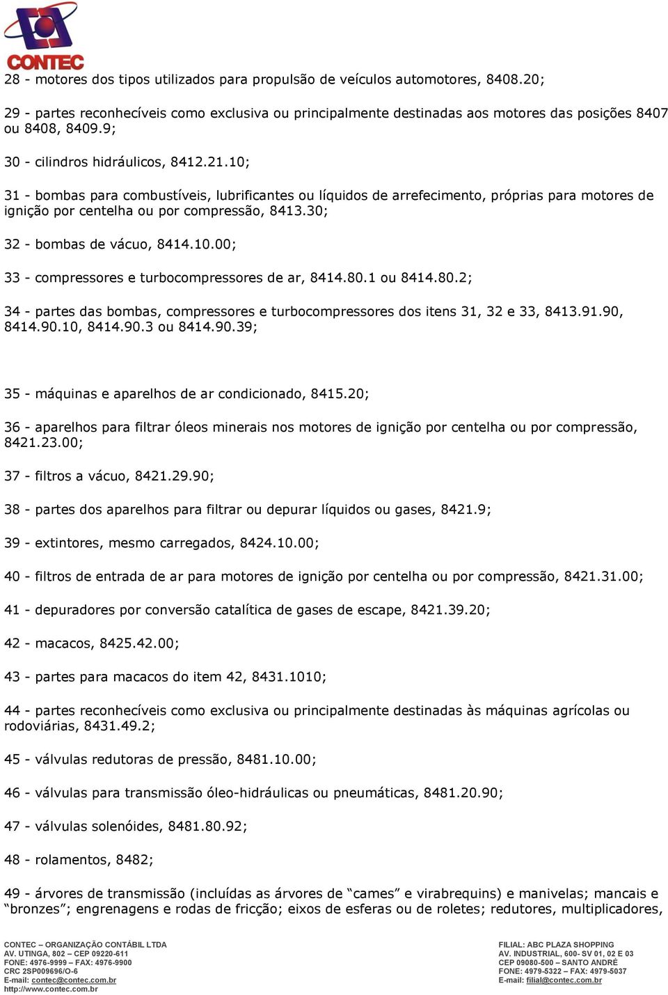 30; 32 - bombas de vácuo, 8414.10.00; 33 - compressores e turbocompressores de ar, 8414.80.1 ou 8414.80.2; 34 - partes das bombas, compressores e turbocompressores dos itens 31, 32 e 33, 8413.91.