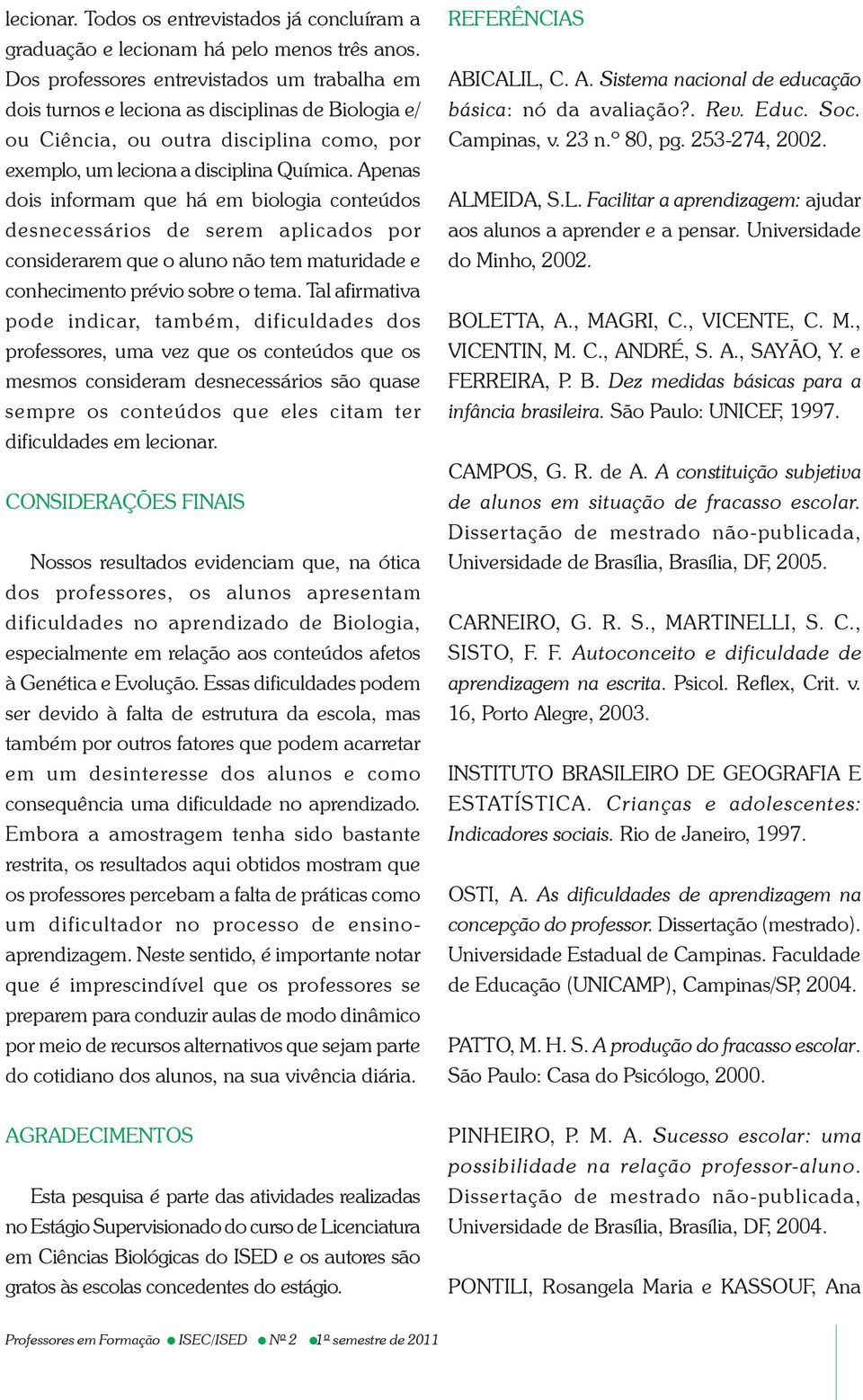 Apenas dois informam que há em biologia conteúdos desnecessários de serem aplicados por considerarem que o aluno não tem maturidade e conhecimento prévio sobre o tema.