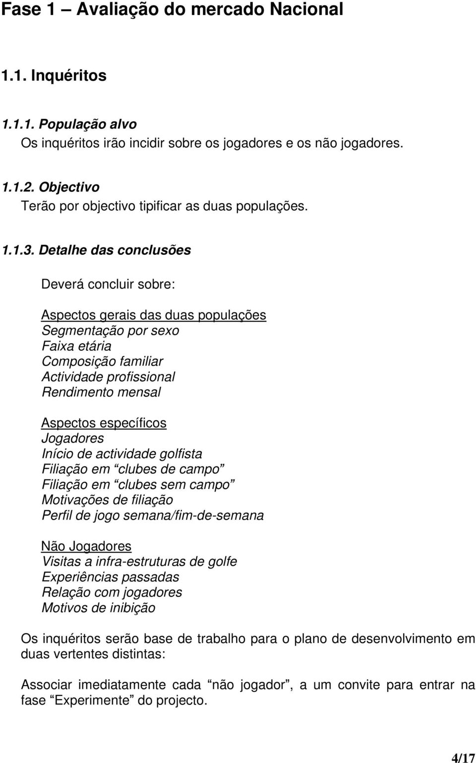 Detalhe das conclusões Deverá concluir sobre: Aspectos gerais das duas populações Segmentação por sexo Faixa etária Composição familiar Actividade profissional Rendimento mensal Aspectos específicos