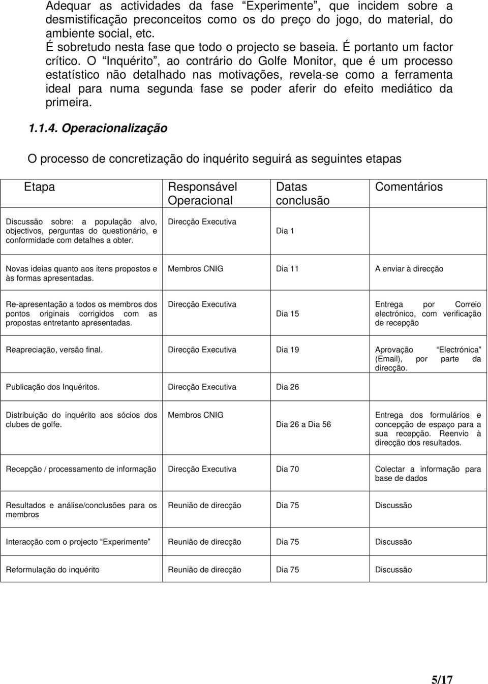 O Inquérito, ao contrário do Golfe Monitor, que é um processo estatístico não detalhado nas motivações, revela-se como a ferramenta ideal para numa segunda fase se poder aferir do efeito mediático da