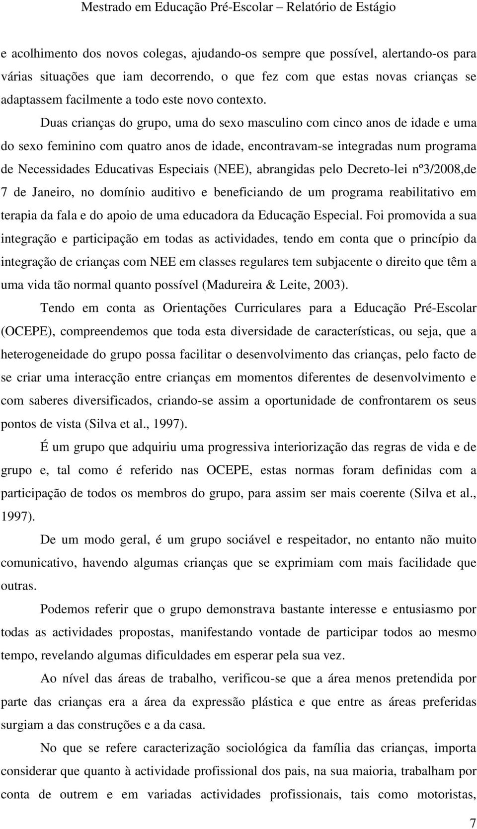 Duas crianças do grupo, uma do sexo masculino com cinco anos de idade e uma do sexo feminino com quatro anos de idade, encontravam-se integradas num programa de Necessidades Educativas Especiais