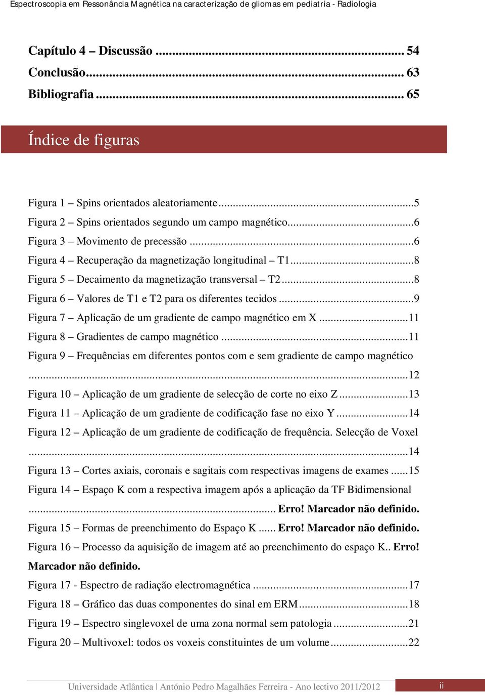 ..8 Figura 6 Valores de T1 e T2 para os diferentes tecidos...9 Figura 7 Aplicação de um gradiente de campo magnético em X... 11 Figura 8 Gradientes de campo magnético.