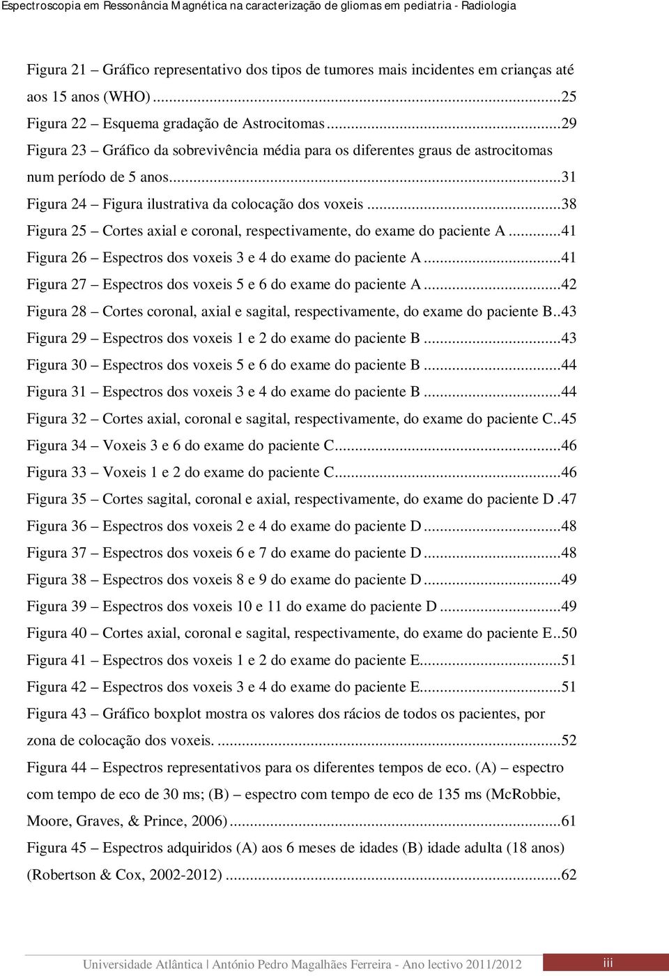 .. 38 Figura 25 Cortes axial e coronal, respectivamente, do exame do paciente A... 41 Figura 26 Espectros dos voxeis 3 e 4 do exame do paciente A.