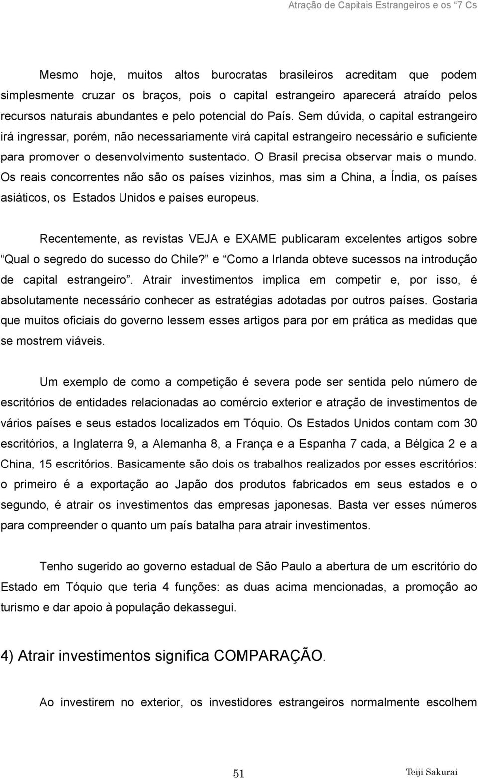 O Brasil precisa observar mais o mundo. Os reais concorrentes não são os países vizinhos, mas sim a China, a Índia, os países asiáticos, os Estados Unidos e países europeus.