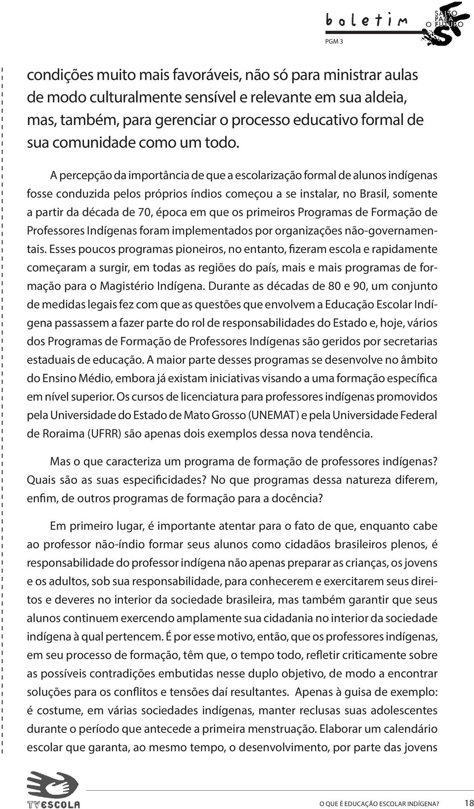 A percepção da importância de que a escolarização formal de alunos indígenas fosse conduzida pelos próprios índios começou a se instalar, no Brasil, somente a partir da década de 70, época em que os