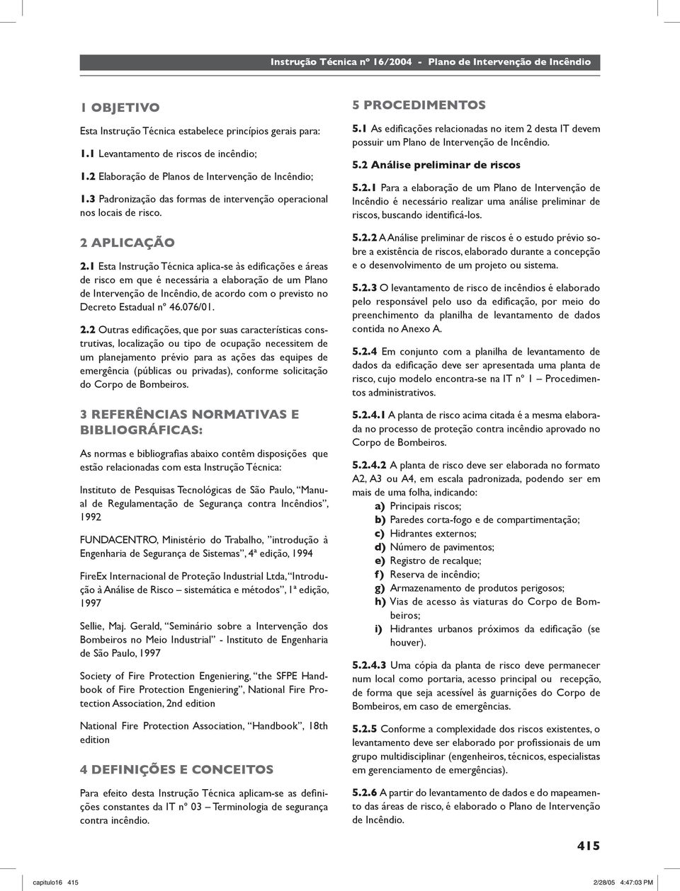 1 Esta Instrução Técnica aplica-se às edifi cações e áreas de risco em que é necessária a elaboração de um Plano de Intervenção de Incêndio, de acordo com o previsto no Decreto Estadual nº 46.076/01.