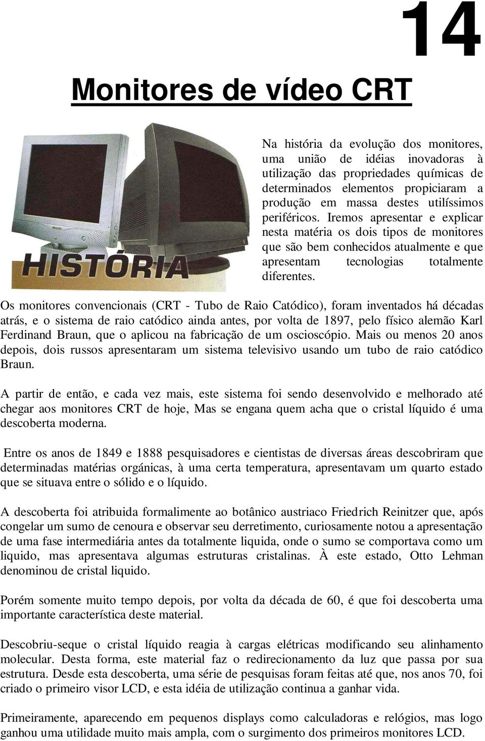 Os monitores convencionais (CRT - Tubo de Raio Catódico), foram inventados há décadas atrás, e o sistema de raio catódico ainda antes, por volta de 1897, pelo físico alemão Karl Ferdinand Braun, que