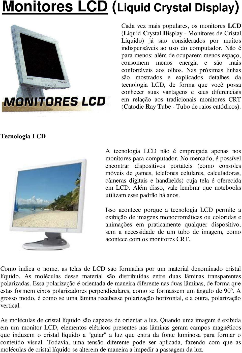 Nas próximas linhas são mostrados e explicados detalhes da tecnologia LCD, de forma que você possa conhecer suas vantagens e seus diferenciais em relação aos tradicionais monitores CRT (Catodic Ray