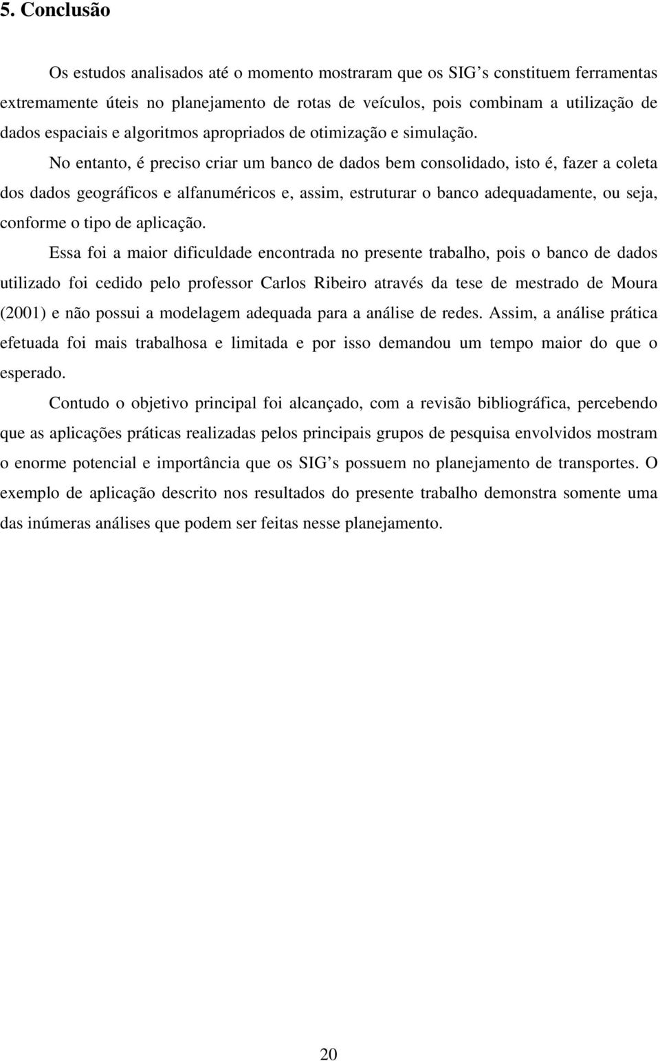 No entanto, é preciso criar um banco de dados bem consolidado, isto é, fazer a coleta dos dados geográficos e alfanuméricos e, assim, estruturar o banco adequadamente, ou seja, conforme o tipo de