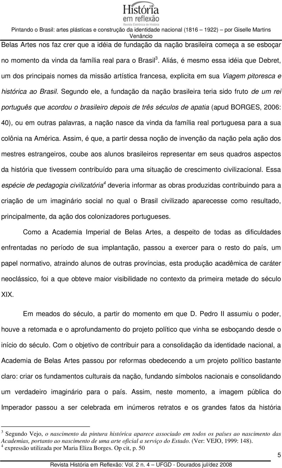 Segundo ele, a fundação da nação brasileira teria sido fruto de um rei português que acordou o brasileiro depois de três séculos de apatia (apud BORGES, 2006: 40), ou em outras palavras, a nação