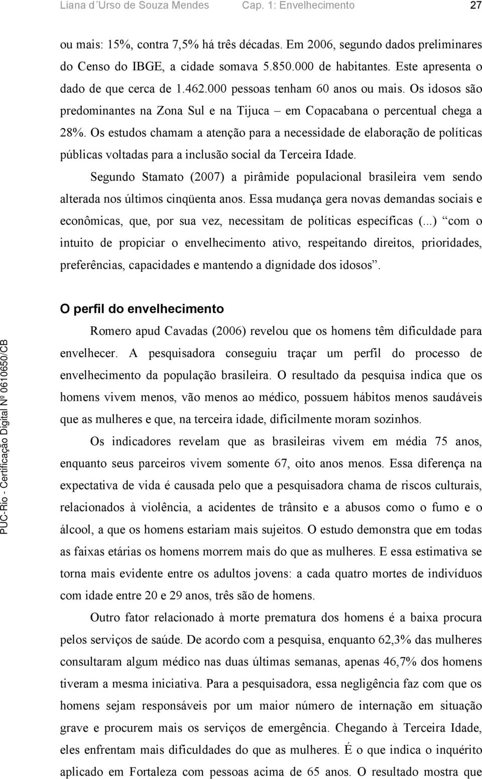 Os estudos chamam a atenção para a necessidade de elaboração de políticas públicas voltadas para a inclusão social da Terceira Idade.