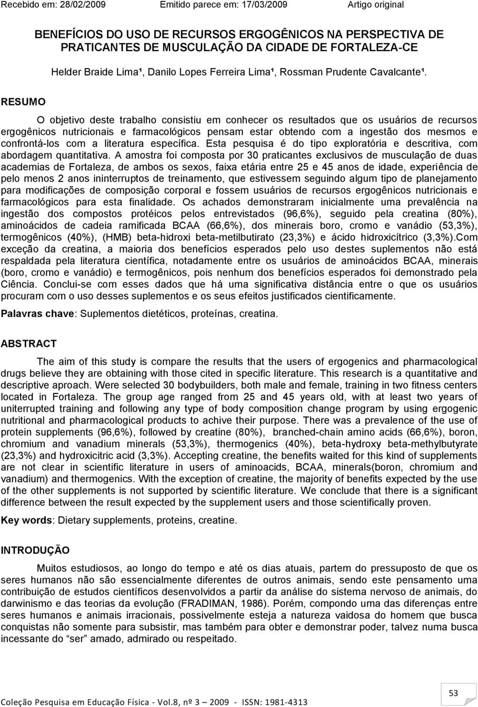 RESUMO O objetivo deste trabalho consistiu em conhecer os resultados que os usuários de recursos ergogênicos nutricionais e farmacológicos pensam estar obtendo com a ingestão dos mesmos e