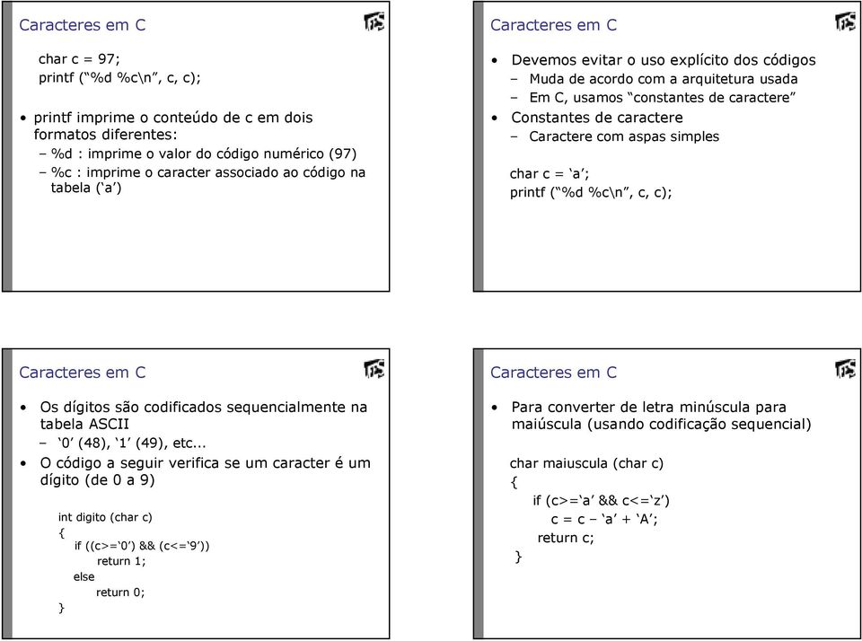 aspas simples char c = a ; printf ( %d %c\n, c, c); Caracteres em C Os dígitos são codificados sequencialmente na tabela ASCII 0 (48), 1 (49), etc O código a seguir verifica se um caracter é um