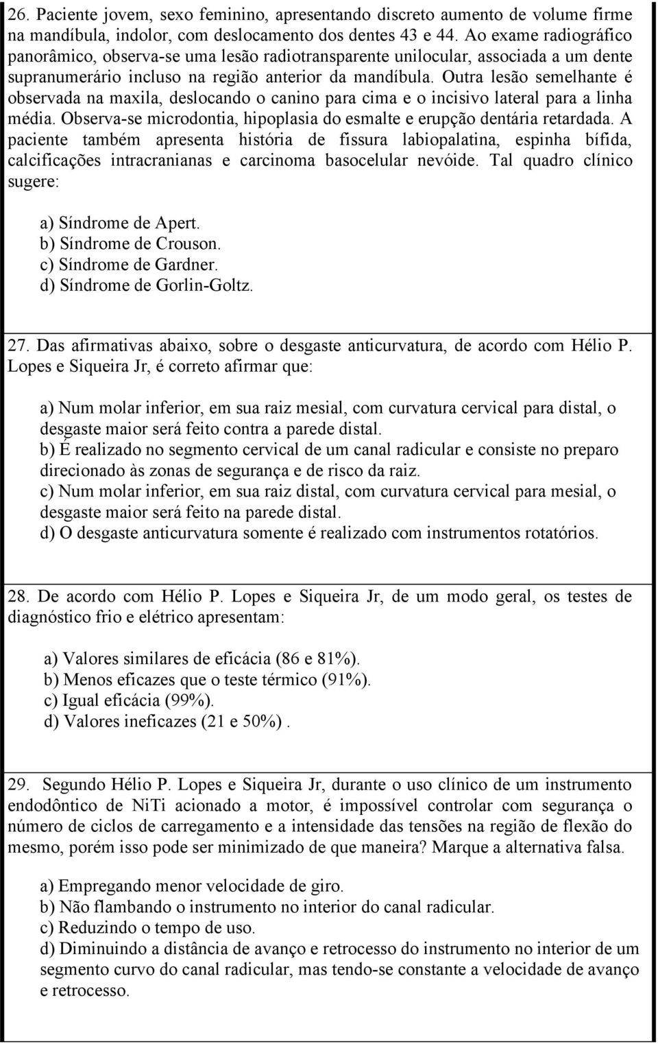 Outra lesão semelhante é observada na maxila, deslocando o canino para cima e o incisivo lateral para a linha média. Observa-se microdontia, hipoplasia do esmalte e erupção dentária retardada.