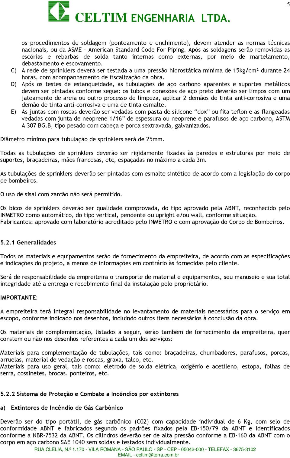 C) A rede de sprinklers deverá ser testada a uma pressão hidrostática mínima de 15kg/cm² durante 24 horas, com acompanhamento de fiscalização da obra.