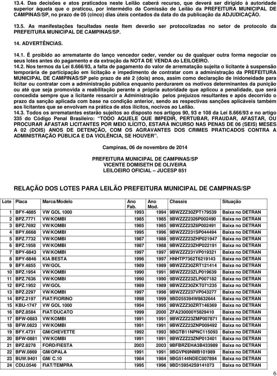 14. ADVERTÊNCIAS. 14.1. É proibido ao arrematante do lanço vencedor ceder, vender ou de qualquer outra forma negociar os seus lotes antes do pagamento e da extração da NOTA DE VENDA do LEILOEIRO. 14.2.