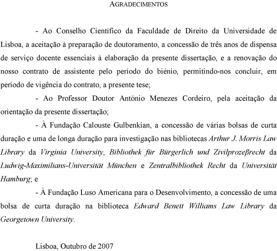 Professor Doutor António Menezes Cordeiro, pela aceitação da orientação da presente dissertação; - À Fundação Calouste Gulbenkian, a concessão de várias bolsas de curta duração e uma de longa duração