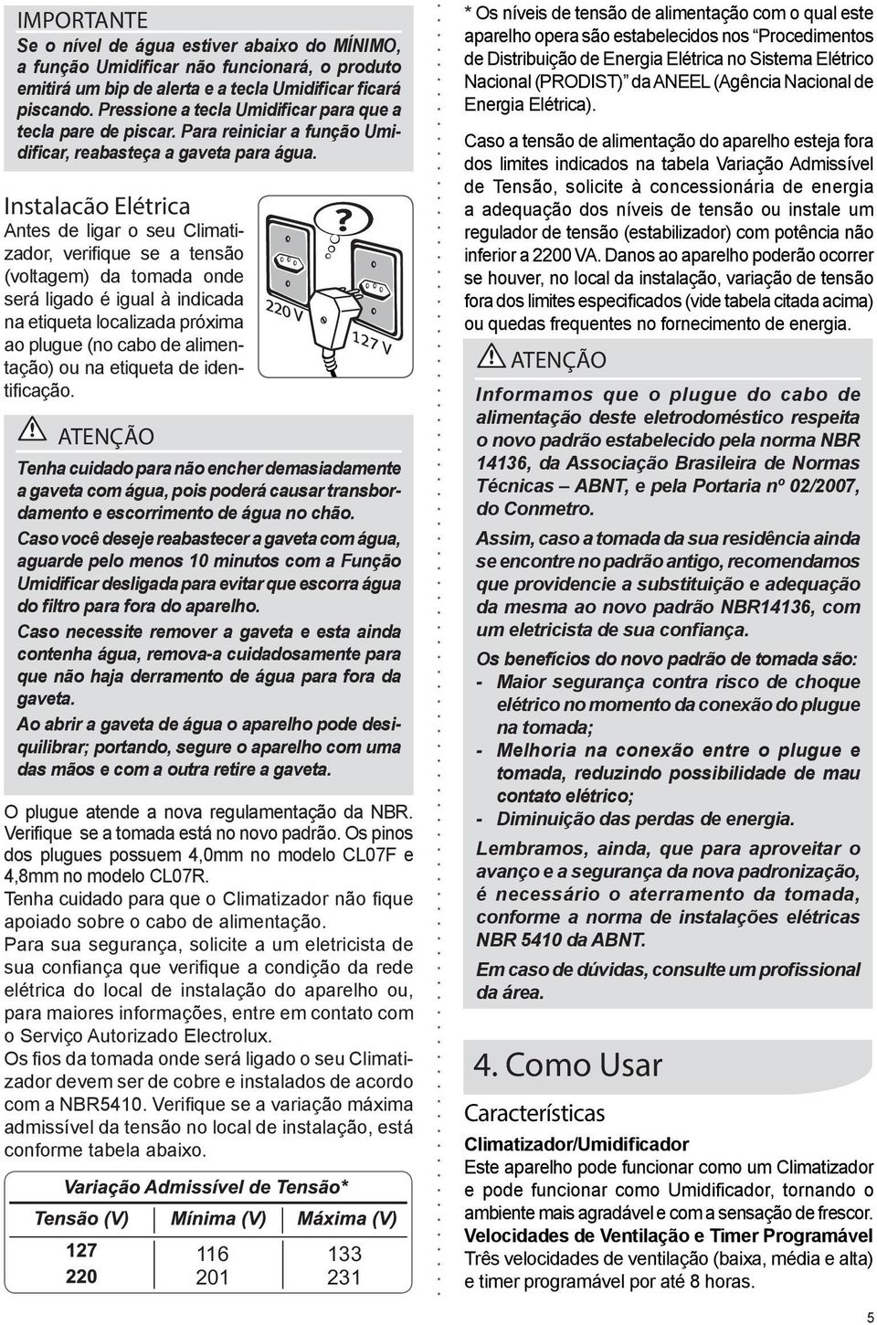 Instalacão Elétrica Antes de ligar o seu Climatizador, verifique se a tensão (voltagem) da tomada onde será ligado é igual à indicada na etiqueta localizada próxima ao plugue (no cabo de alimentação)