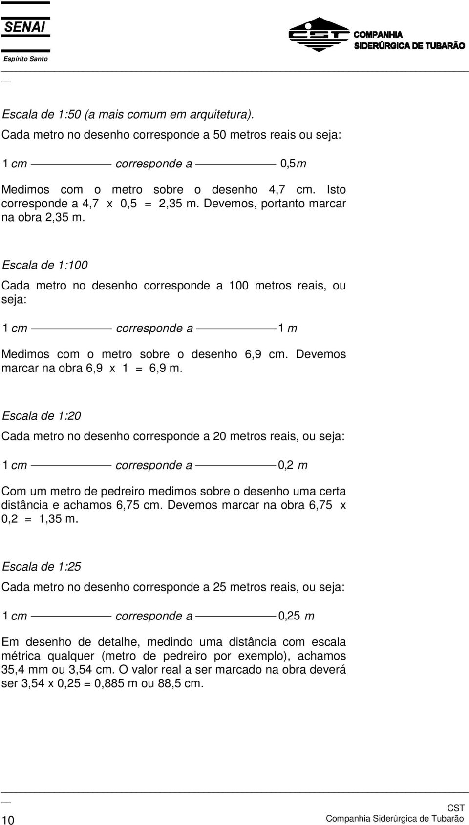 Escala de 1:100 Cada metro no desenho corresponde a 100 metros reais, ou seja: 1cm corresponde a 1m Medimos com o metro sobre o desenho 6,9 cm. Devemos marcar na obra 6,9 x 1 = 6,9 m.