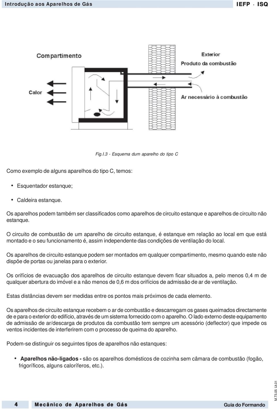 O circuito de combustão de um aparelho de circuito estanque, é estanque em relação ao local em que está montado e o seu funcionamento é, assim independente das condições de ventilação do local.