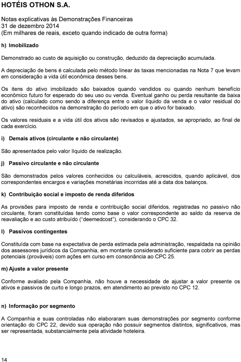 Os itens do ativo imobilizado são baixados quando vendidos ou quando nenhum benefício econômico futuro for esperado do seu uso ou venda.