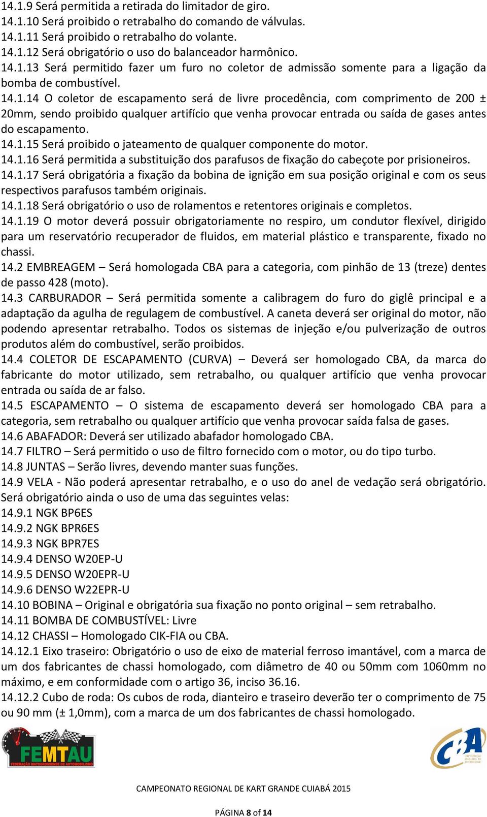 14.1.15 Será proibido o jateamento de qualquer componente do motor. 14.1.16 Será permitida a substituição dos parafusos de fixação do cabeçote por prisioneiros. 14.1.17 Será obrigatória a fixação da bobina de ignição em sua posição original e com os seus respectivos parafusos também originais.