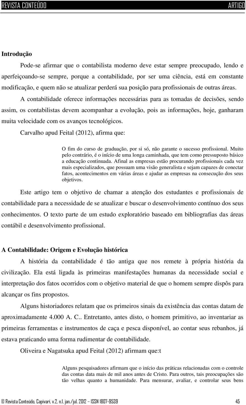 A contabilidade oferece informações necessárias para as tomadas de decisões, sendo assim, os contabilistas devem acompanhar a evolução, pois as informações, hoje, ganharam muita velocidade com os