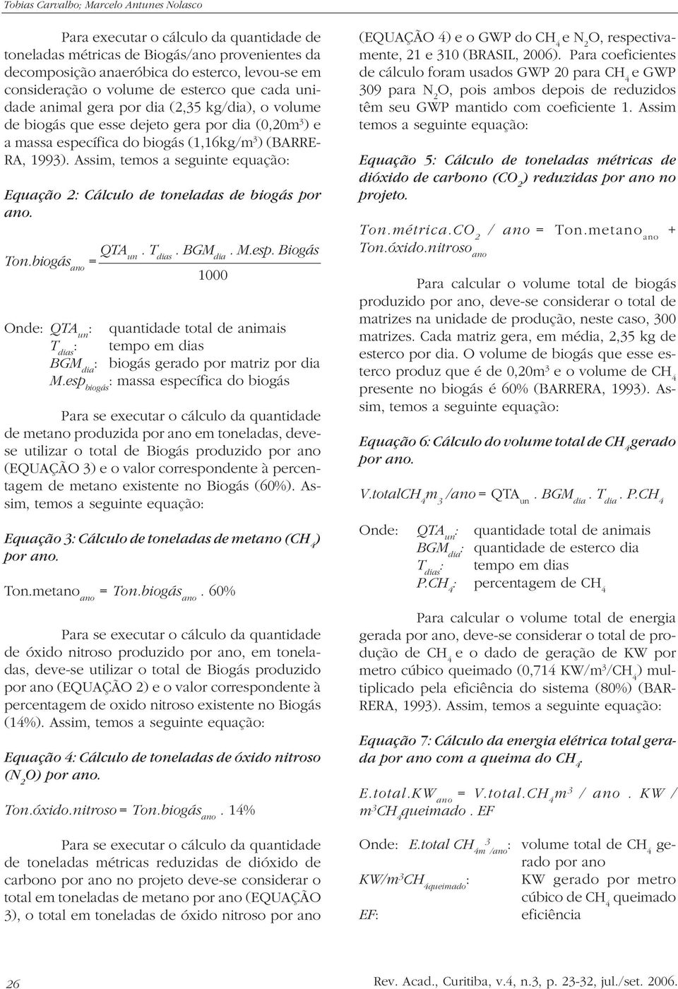 Assim, temos a seguinte equação: Equação 2: Cálculo de toneladas de biogás por ano. Ton.biogás ano = QTA. T. BGM. M.esp.