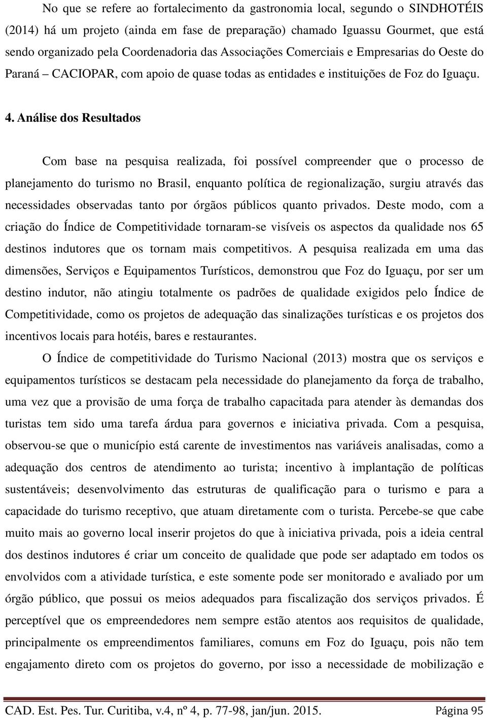 Análise dos Resultados Com base na pesquisa realizada, foi possível compreender que o processo de planejamento do turismo no Brasil, enquanto política de regionalização, surgiu através das