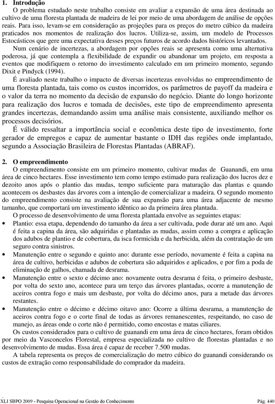 Estocásticos que gere uma expectativa desses preços futuros de acordo dados históricos levantados Num cenário de incertezas, a abordagem por opções reais se apresenta como uma alternativa poderosa,