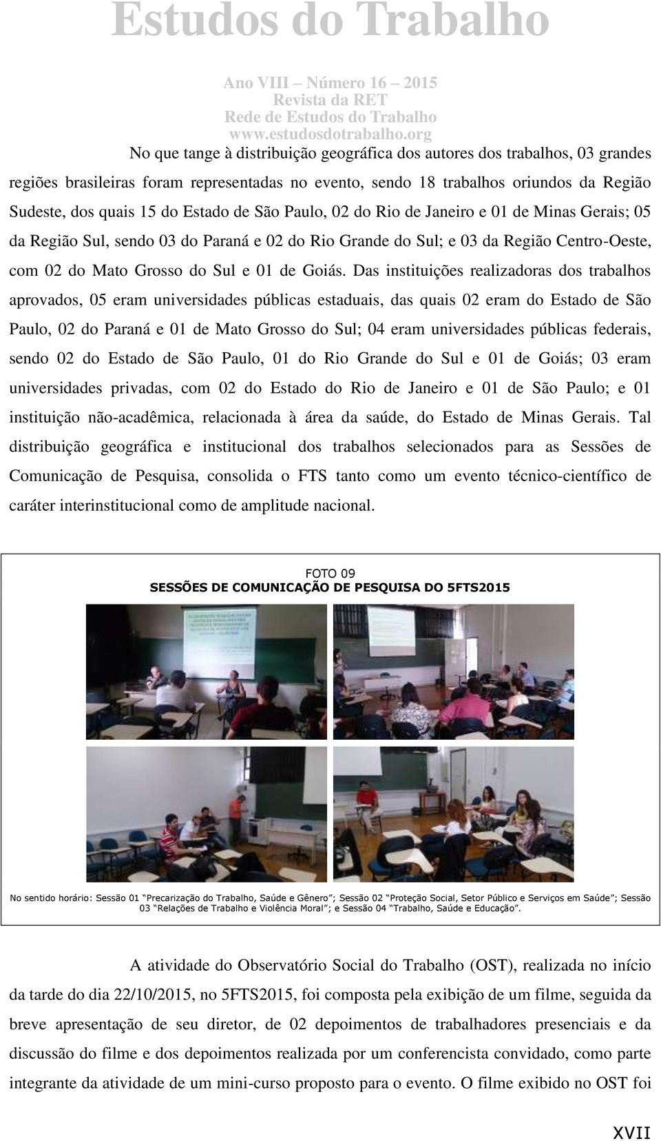 Das instituições realizadoras dos trabalhos aprovados, 05 eram universidades públicas estaduais, das quais 02 eram do Estado de São Paulo, 02 do Paraná e 01 de Mato Grosso do Sul; 04 eram