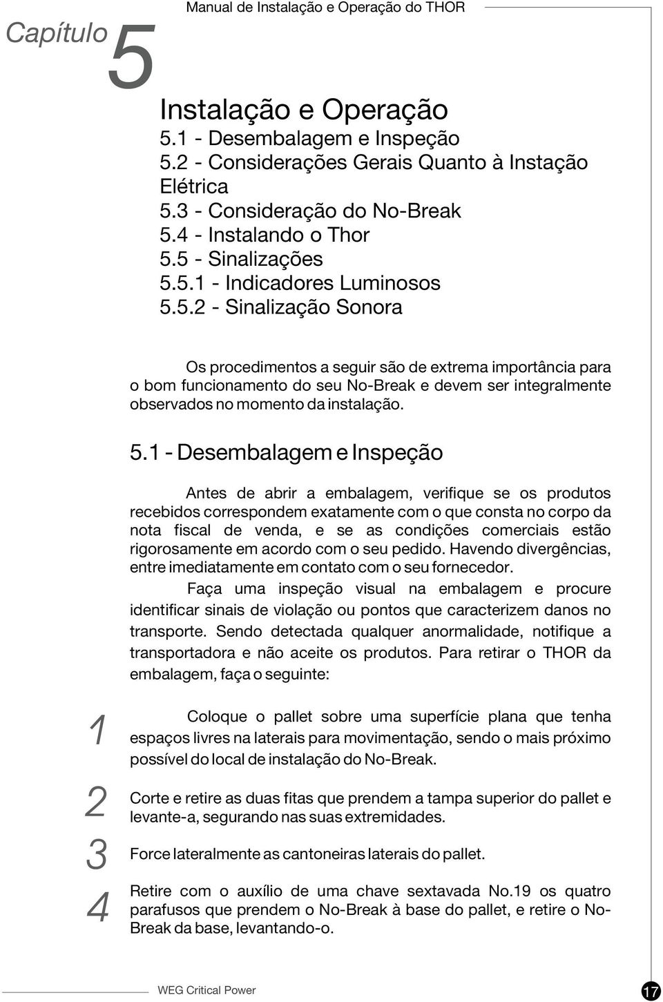 1 - Desembalagem e Inspeção Antes de abrir a embalagem, verifique se os produtos recebidos correspondem exatamente com o que consta no corpo da nota fiscal de venda, e se as condições comerciais