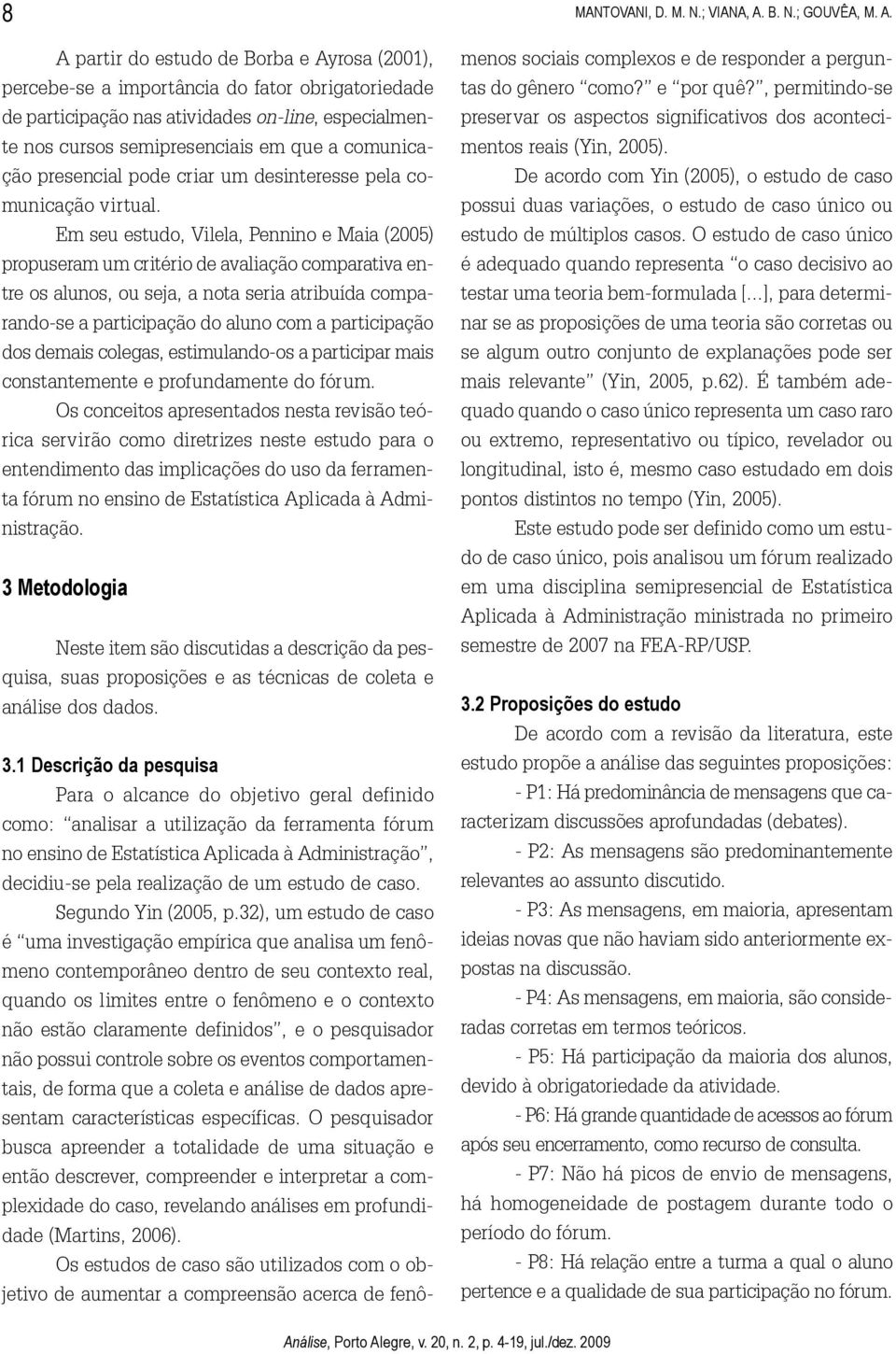 Em seu estudo, Vilela, Pennino e Maia (2005) propuseram um critério de avaliação comparativa entre os alunos, ou seja, a nota seria atribuída comparando-se a participação do aluno com a participação