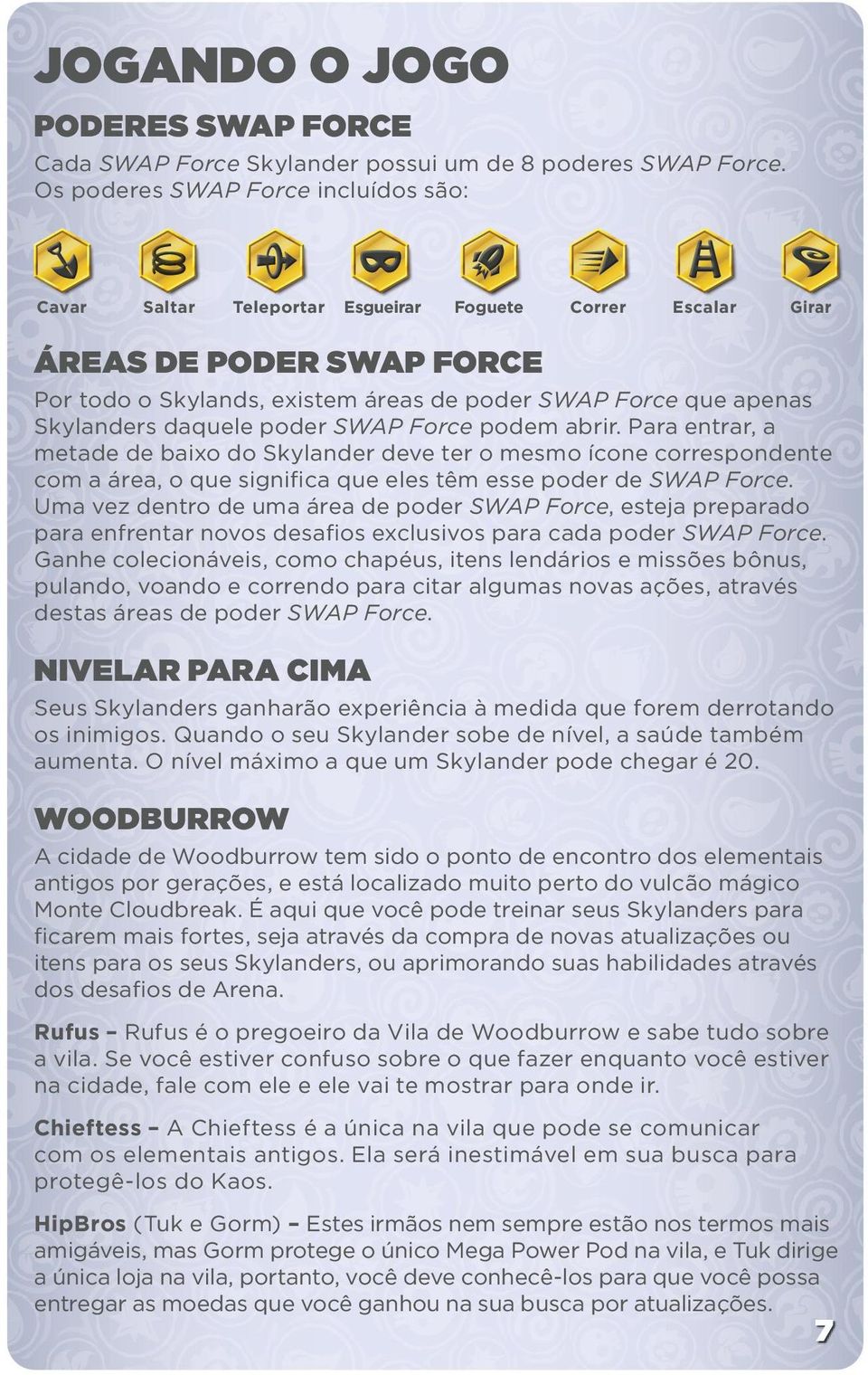 Skylanders daquele poder SWAP Force podem abrir. Para entrar, a metade de baixo do Skylander deve ter o mesmo ícone correspondente com a área, o que significa que eles têm esse poder de SWAP Force.