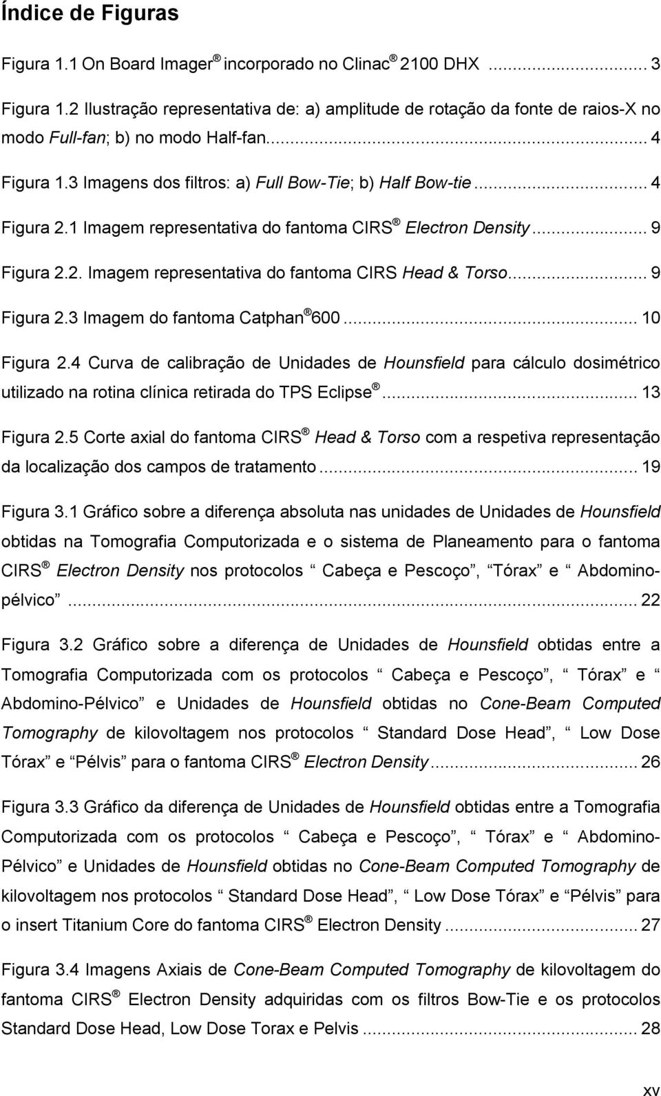 1 Imagem representativa do fantoma CIRS Electron Density... 9 Figura 2.2. Imagem representativa do fantoma CIRS Head & Torso... 9 Figura 2.3 Imagem do fantoma Catphan 600... 10 Figura 2.