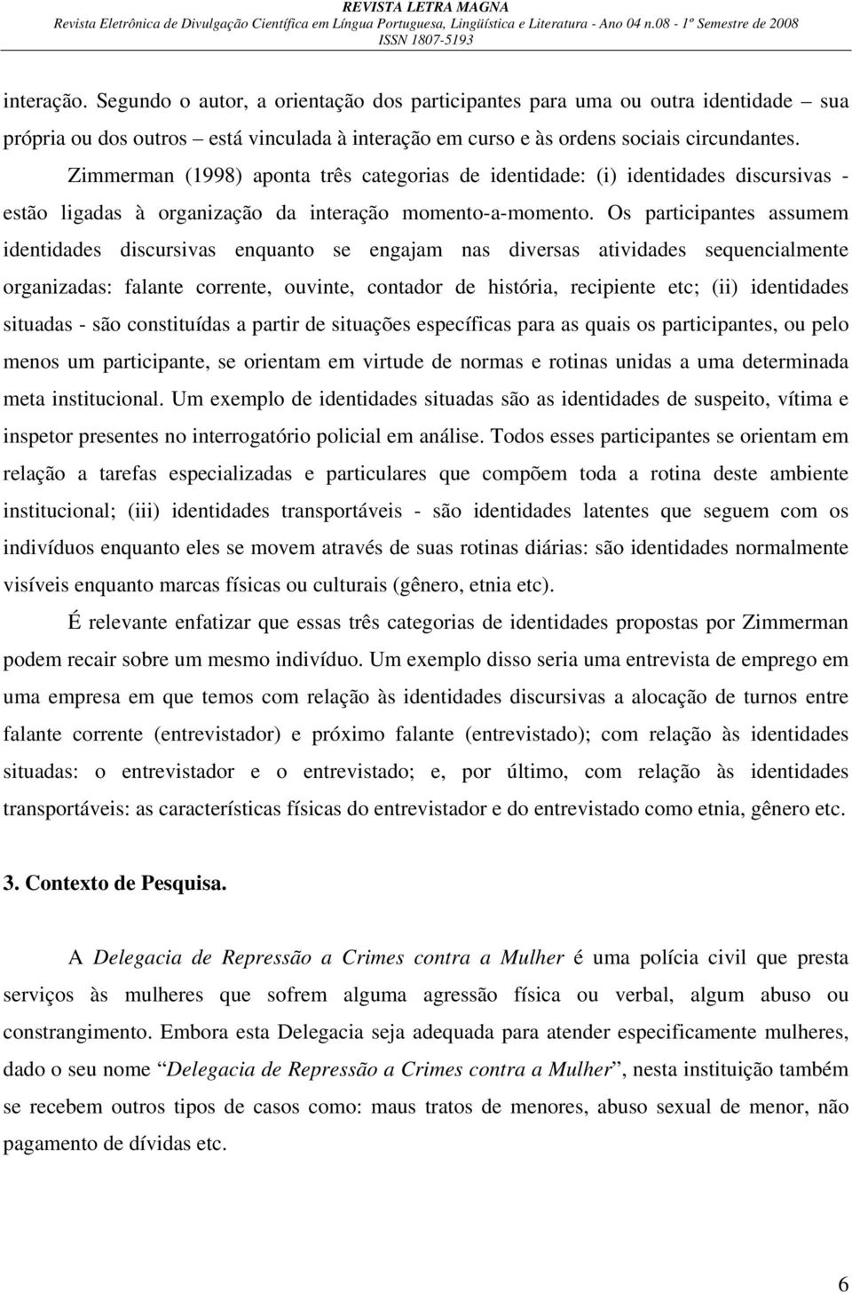 Os participantes assumem identidades discursivas enquanto se engajam nas diversas atividades sequencialmente organizadas: falante corrente, ouvinte, contador de história, recipiente etc; (ii)