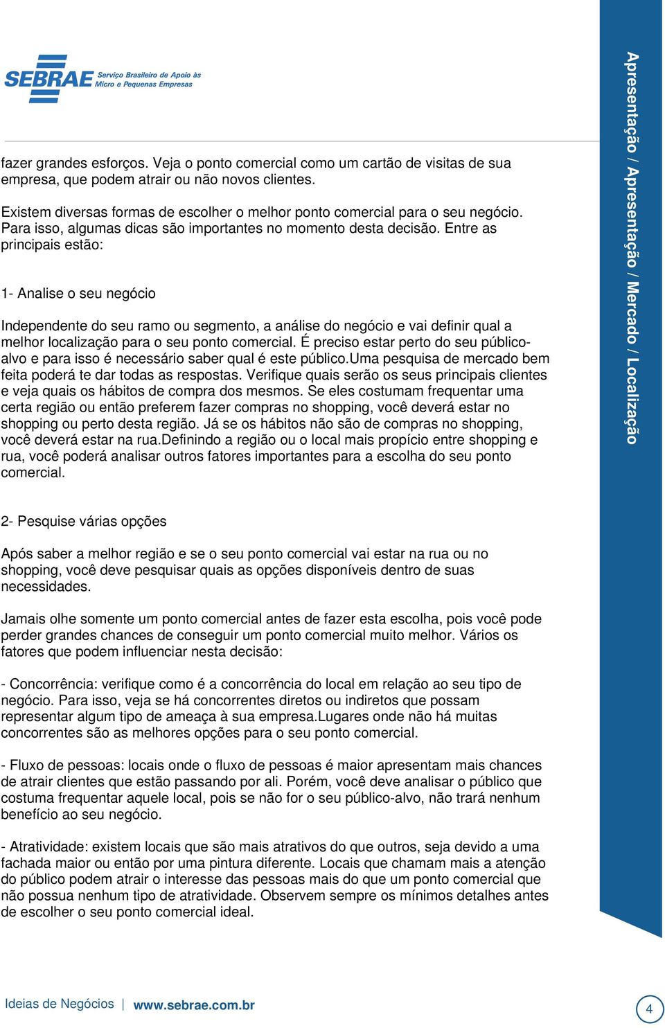 É preciso estar perto do seu públicoalvo e para isso é necessário saber qual é este público.uma pesquisa de mercado bem feita poderá te dar todas as respostas.